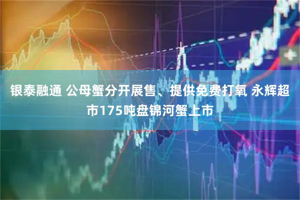 银泰融通 公母蟹分开展售、提供免费打氧 永辉超市175吨盘锦河蟹上市