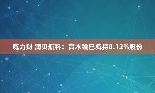 威力财 润贝航科：高木锐已减持0.12%股份