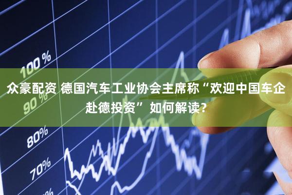 众豪配资 德国汽车工业协会主席称“欢迎中国车企赴德投资” 如何解读？