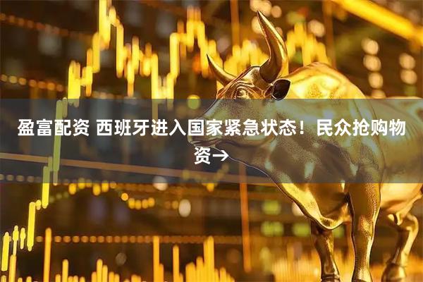 盈富配资 西班牙进入国家紧急状态！民众抢购物资→