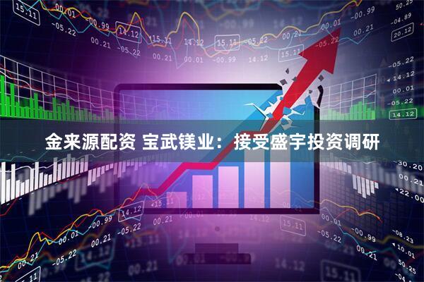 金来源配资 宝武镁业：接受盛宇投资调研