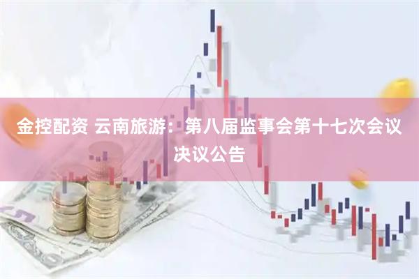 金控配资 云南旅游：第八届监事会第十七次会议决议公告