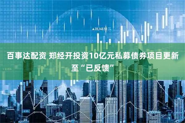 百事达配资 郑经开投资10亿元私募债券项目更新至“已反馈”