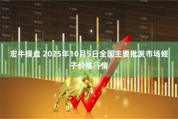 宏牛操盘 2025年10月5日全国主要批发市场蛏子价格行情