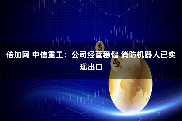 倍加网 中信重工：公司经营稳健 消防机器人已实现出口