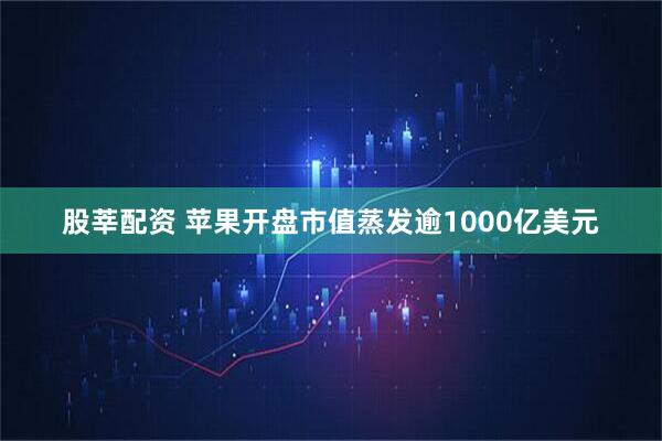 股莘配资 苹果开盘市值蒸发逾1000亿美元