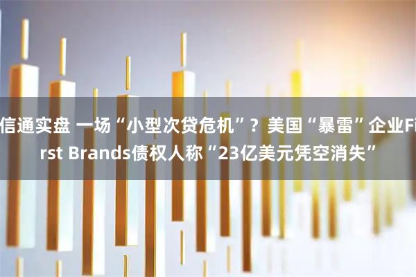 信通实盘 一场“小型次贷危机”？美国“暴雷”企业First Brands债权人称“23亿美元凭空消失”