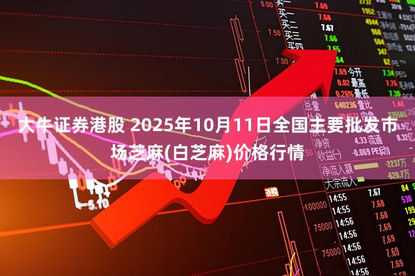 大牛证券港股 2025年10月11日全国主要批发市场芝麻(白芝麻)价格行情