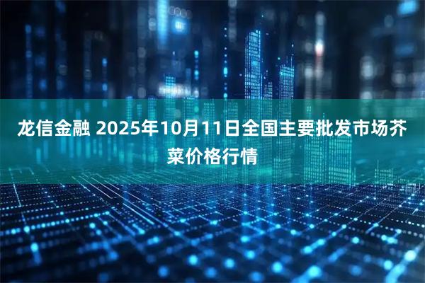 龙信金融 2025年10月11日全国主要批发市场芥菜价格行情