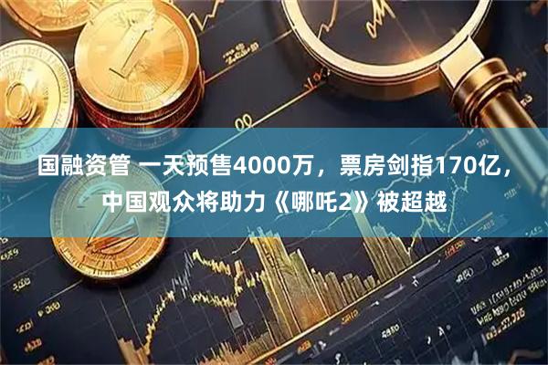 国融资管 一天预售4000万，票房剑指170亿，中国观众将助力《哪吒2》被超越
