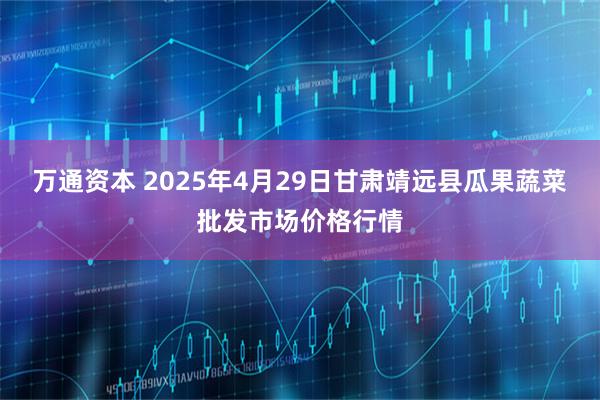 万通资本 2025年4月29日甘肃靖远县瓜果蔬菜批发市场价格行情
