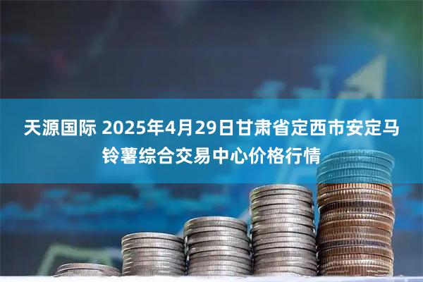 天源国际 2025年4月29日甘肃省定西市安定马铃薯综合交易中心价格行情