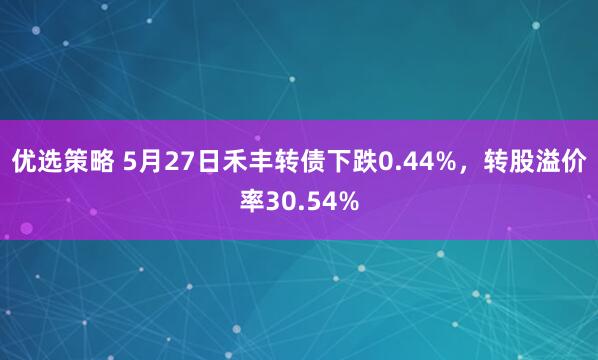 优选策略 5月27日禾丰转债下跌0.44%，转股溢价率30.54%