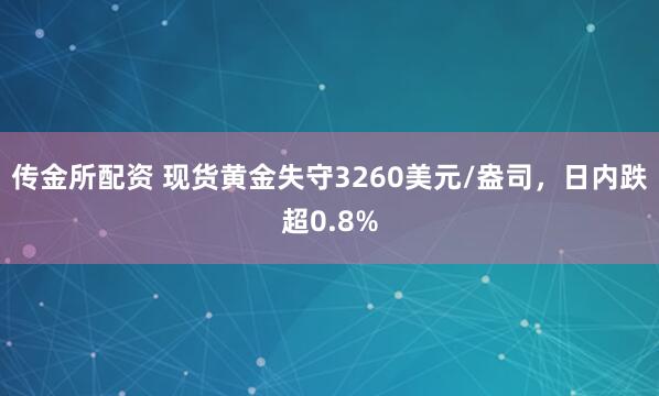传金所配资 现货黄金失守3260美元/盎司，日内跌超0.8%