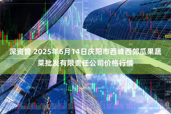 深资管 2025年6月14日庆阳市西峰西郊瓜果蔬菜批发有限责任公司价格行情