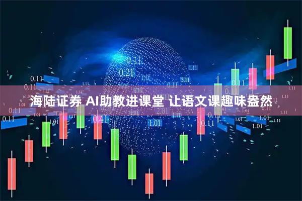 海陆证券 AI助教进课堂 让语文课趣味盎然