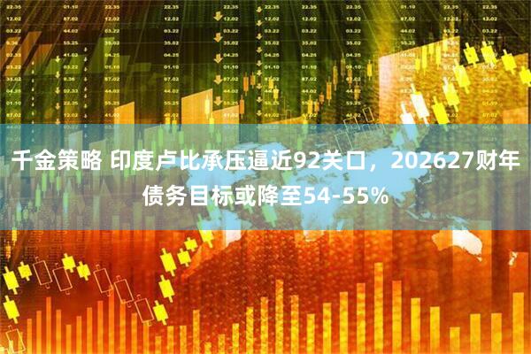 千金策略 印度卢比承压逼近92关口，202627财年债务目标或降至54-55%