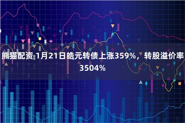 熊猫配资 1月21日皓元转债上涨359%，转股溢价率3504%