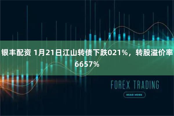 银丰配资 1月21日江山转债下跌021%，转股溢价率6657%