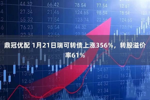 鼎冠优配 1月21日瑞可转债上涨356%，转股溢价率61%