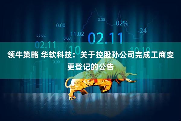 领牛策略 华软科技：关于控股孙公司完成工商变更登记的公告