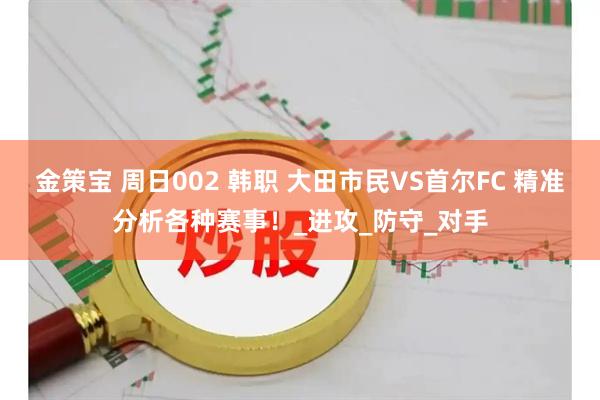金策宝 周日002 韩职 大田市民VS首尔FC 精准分析各种赛事！_进攻_防守_对手