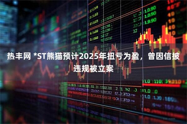 热丰网 *ST熊猫预计2025年扭亏为盈，曾因信披违规被立案