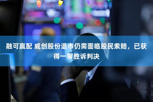 融可赢配 威创股份退市仍需面临股民索赔，已获得一审胜诉判决
